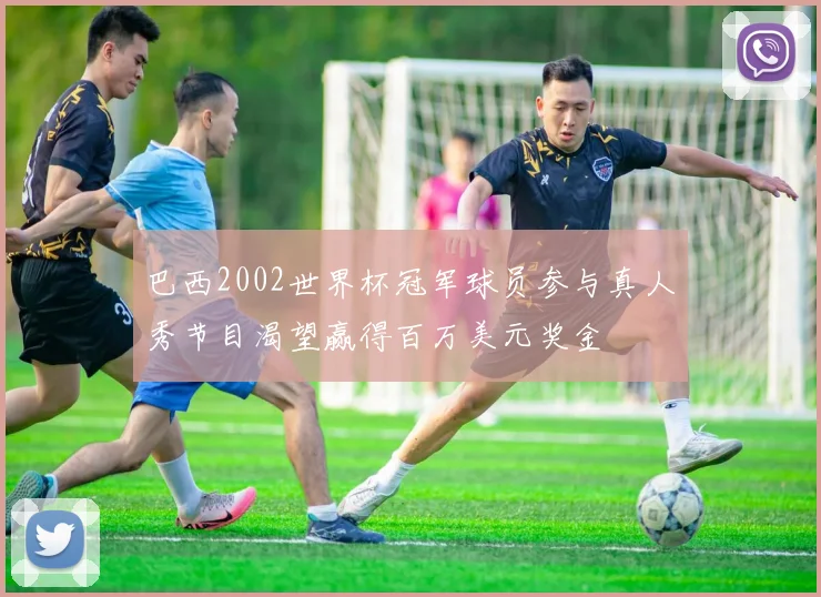 巴西2002世界杯冠军球员参与真人秀节目渴望赢得百万美元奖金