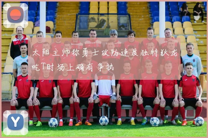 太阳主帅称勇士攻防速度独特狄龙吃T时场上确有争执
