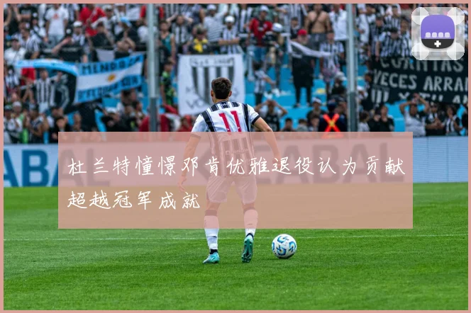 杜兰特憧憬邓肯优雅退役认为贡献超越冠军成就