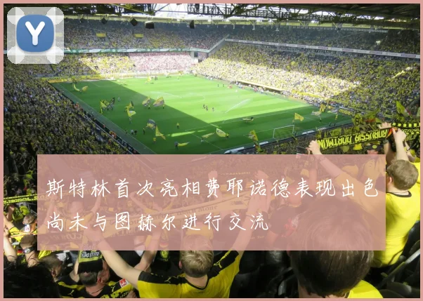 斯特林首次亮相费耶诺德表现出色尚未与图赫尔进行交流