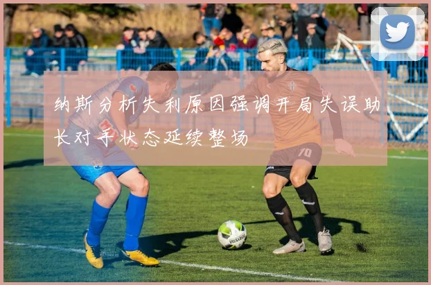 纳斯分析失利原因强调开局失误助长对手状态延续整场