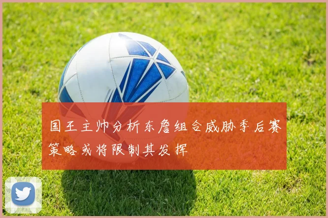 国王主帅分析东詹组合威胁季后赛策略或将限制其发挥