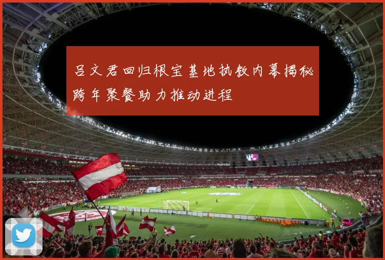吕文君回归根宝基地执教内幕揭秘跨年聚餐助力推动进程