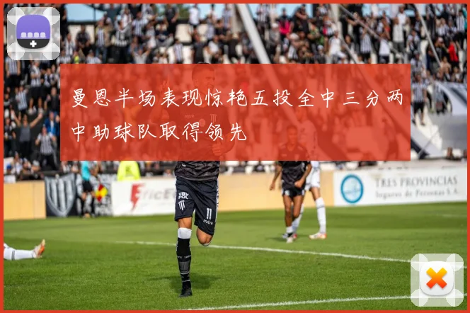 曼恩半场表现惊艳五投全中三分两中助球队取得领先