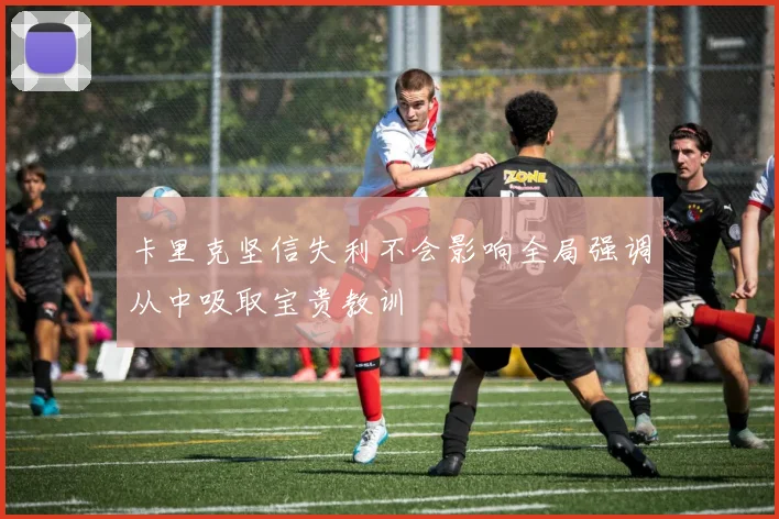 卡里克坚信失利不会影响全局强调从中吸取宝贵教训